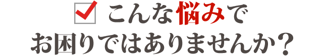 こんなお悩みでお困りではありませんか？