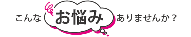 こんなお悩みでお困りではありませんか?
