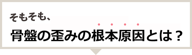 そもそも骨盤の歪みの根本原因とは？