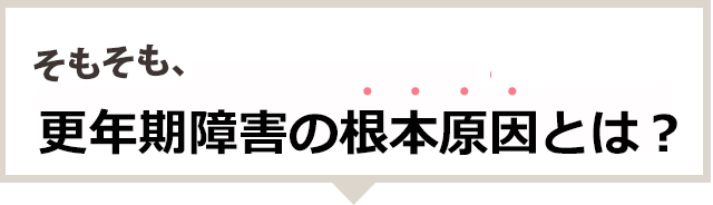 そもそも更年期障害の根本原因とは?