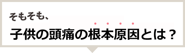 そもそも子供の頭痛の根本原因とは？